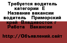 Требуется водитель категории “Е“ › Название вакансии ­ водитель - Приморский край, Владивосток г. Работа » Вакансии   